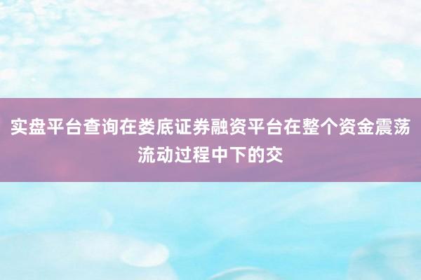 实盘平台查询在娄底证券融资平台在整个资金震荡流动过程中下的交
