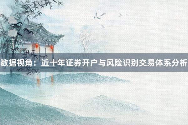 数据视角：近十年证券开户与风险识别交易体系分析