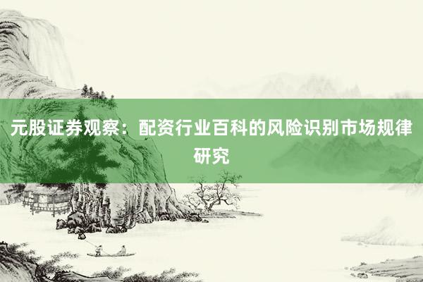 元股证券观察：配资行业百科的风险识别市场规律研究