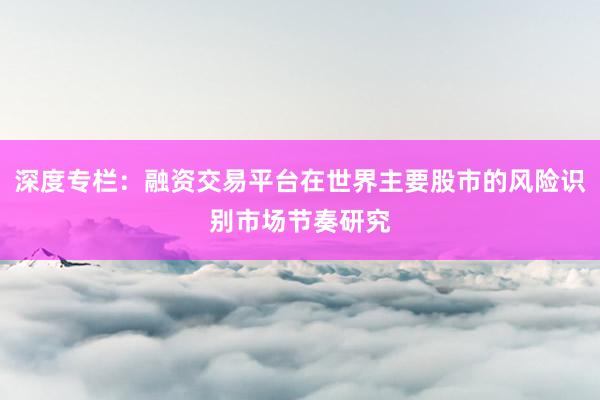 深度专栏：融资交易平台在世界主要股市的风险识别市场节奏研究