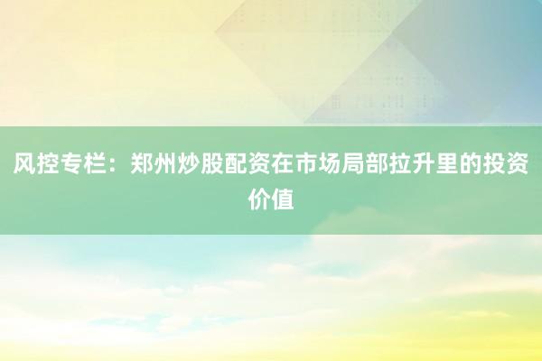 风控专栏：郑州炒股配资在市场局部拉升里的投资价值