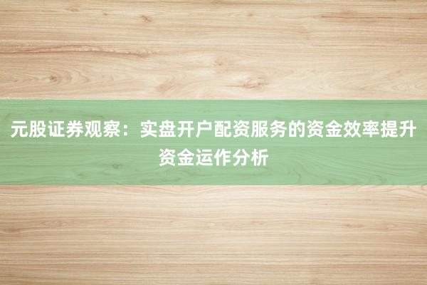 元股证券观察：实盘开户配资服务的资金效率提升资金运作分析