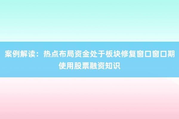 案例解读：热点布局资金处于板块修复窗口窗口期使用股票融资知识