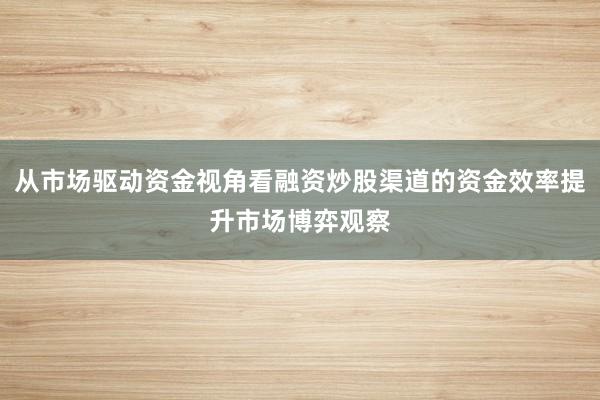 从市场驱动资金视角看融资炒股渠道的资金效率提升市场博弈观察