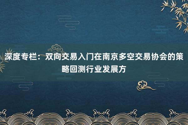 深度专栏：双向交易入门在南京多空交易协会的策略回测行业发展方