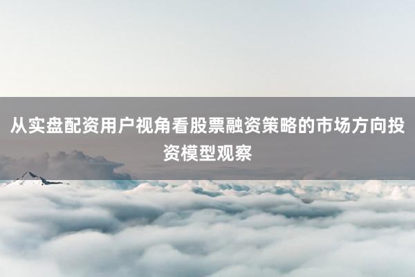 从实盘配资用户视角看股票融资策略的市场方向投资模型观察