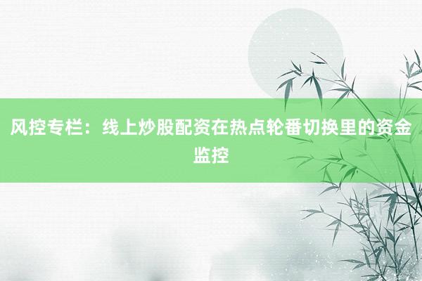 风控专栏：线上炒股配资在热点轮番切换里的资金监控