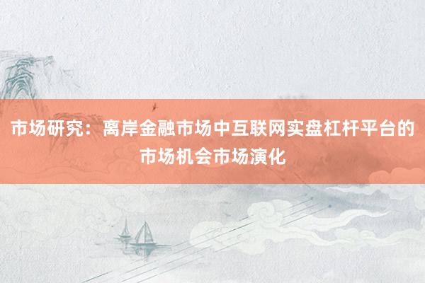 市场研究：离岸金融市场中互联网实盘杠杆平台的市场机会市场演化