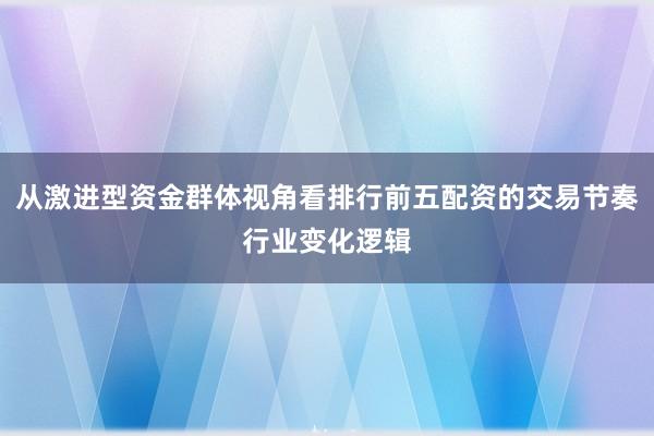 从激进型资金群体视角看排行前五配资的交易节奏行业变化逻辑