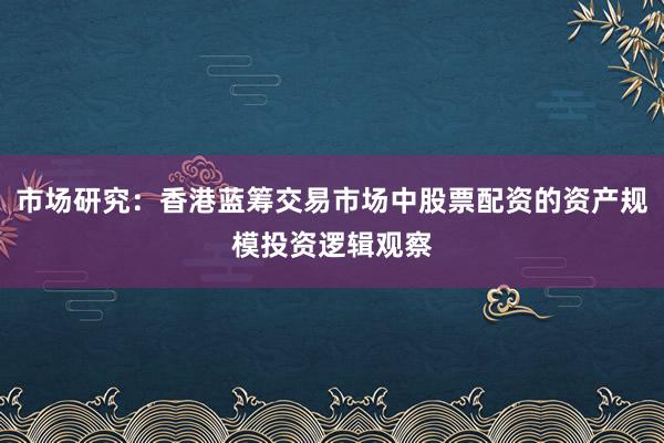 市场研究：香港蓝筹交易市场中股票配资的资产规模投资逻辑观察