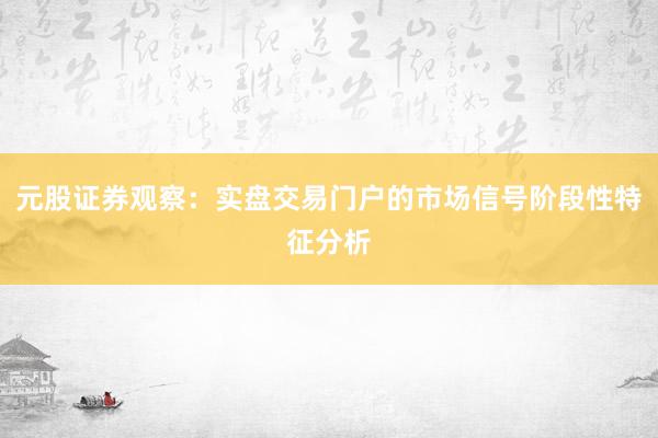 元股证券观察：实盘交易门户的市场信号阶段性特征分析