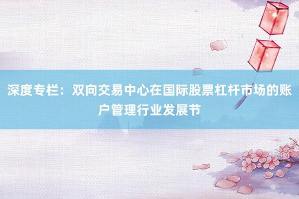 深度专栏：双向交易中心在国际股票杠杆市场的账户管理行业发展节
