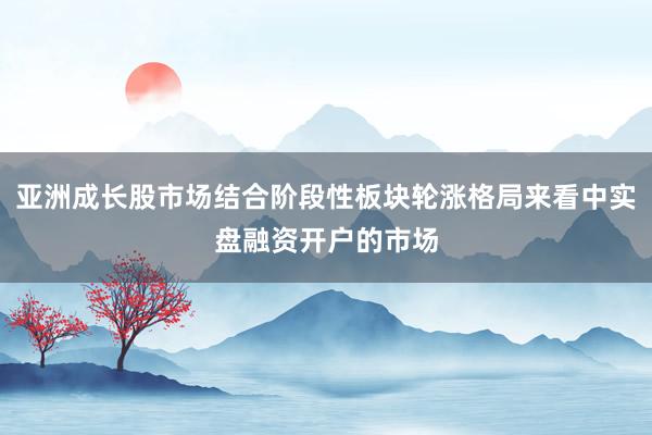亚洲成长股市场结合阶段性板块轮涨格局来看中实盘融资开户的市场