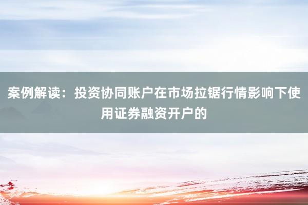 案例解读：投资协同账户在市场拉锯行情影响下使用证券融资开户的