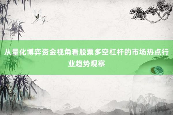 从量化博弈资金视角看股票多空杠杆的市场热点行业趋势观察