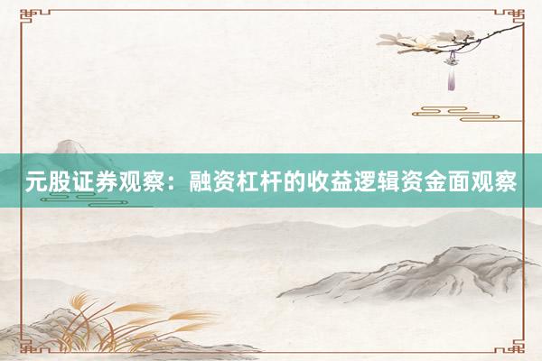 元股证券观察：融资杠杆的收益逻辑资金面观察