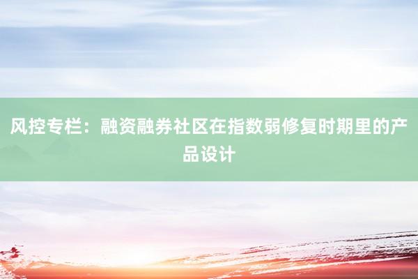 风控专栏：融资融券社区在指数弱修复时期里的产品设计