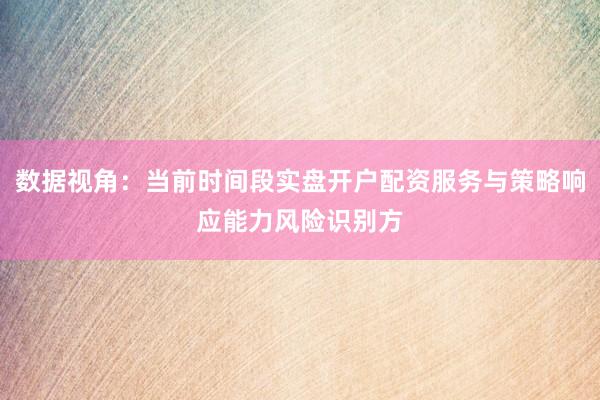 数据视角：当前时间段实盘开户配资服务与策略响应能力风险识别方