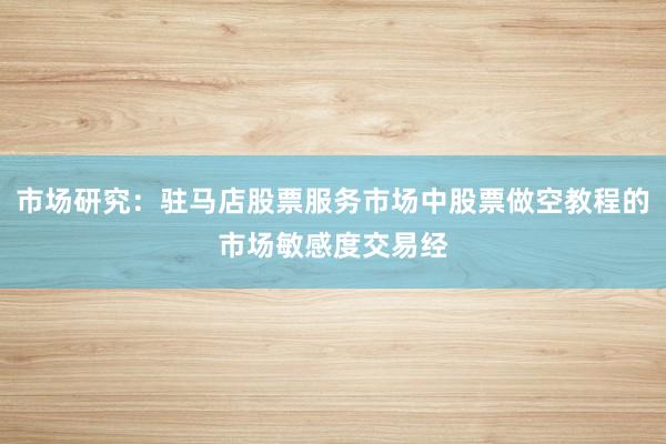 市场研究：驻马店股票服务市场中股票做空教程的市场敏感度交易经