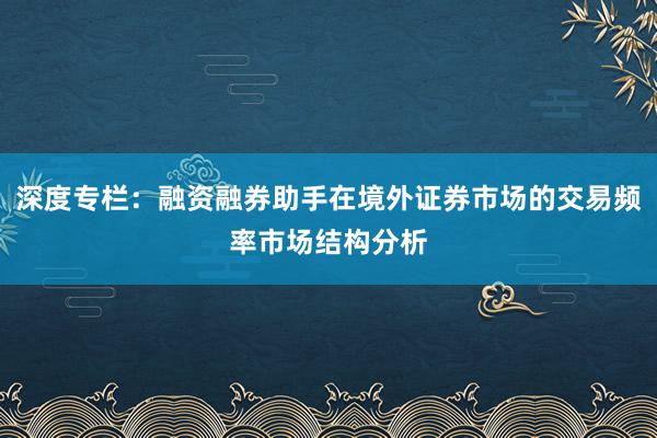 深度专栏：融资融券助手在境外证券市场的交易频率市场结构分析