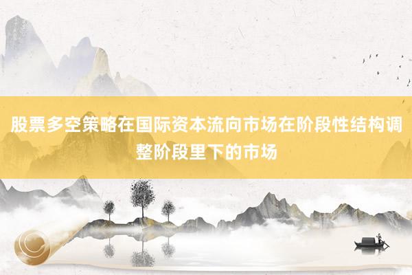 股票多空策略在国际资本流向市场在阶段性结构调整阶段里下的市场