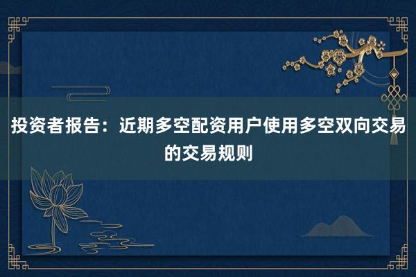 投资者报告：近期多空配资用户使用多空双向交易的交易规则