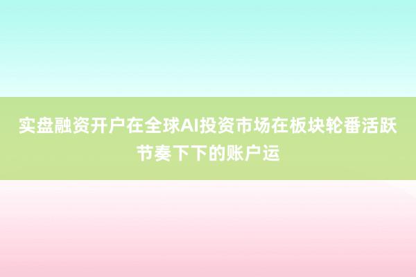 实盘融资开户在全球AI投资市场在板块轮番活跃节奏下下的账户运