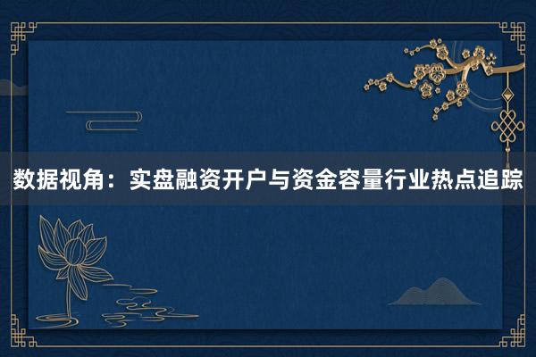 数据视角：实盘融资开户与资金容量行业热点追踪
