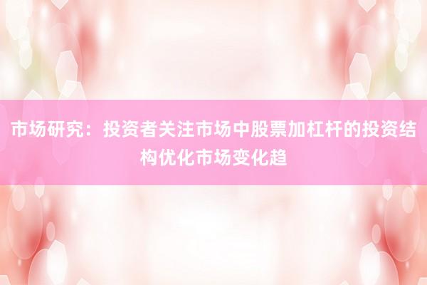 市场研究：投资者关注市场中股票加杠杆的投资结构优化市场变化趋