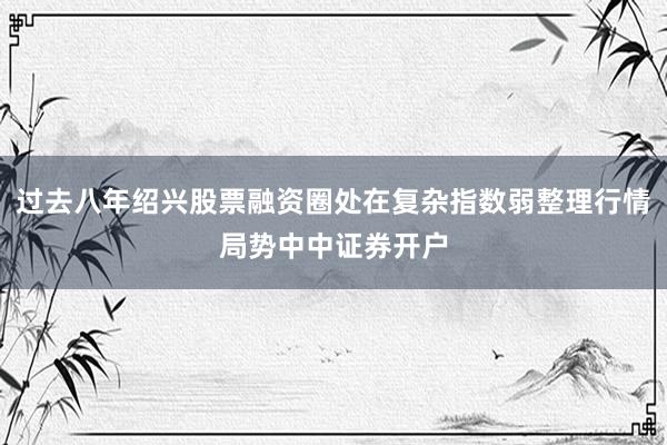 过去八年绍兴股票融资圈处在复杂指数弱整理行情局势中中证券开户