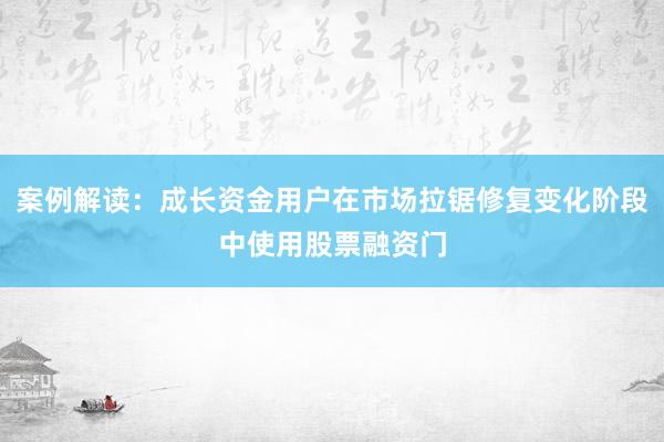案例解读：成长资金用户在市场拉锯修复变化阶段中使用股票融资门