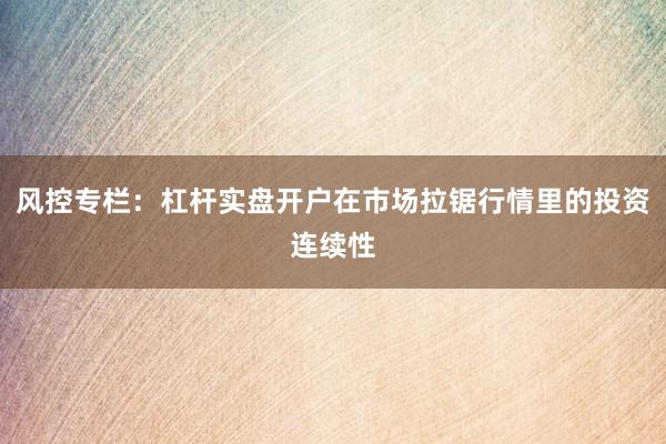 风控专栏：杠杆实盘开户在市场拉锯行情里的投资连续性