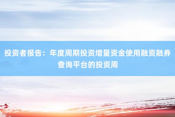 投资者报告：年度周期投资增量资金使用融资融券查询平台的投资周