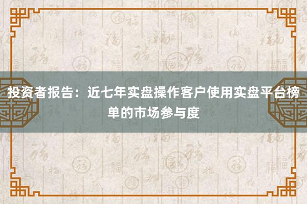 投资者报告：近七年实盘操作客户使用实盘平台榜单的市场参与度