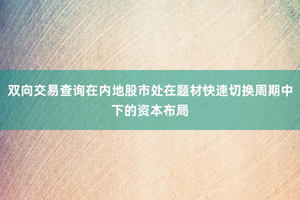 双向交易查询在内地股市处在题材快速切换周期中下的资本布局
