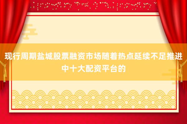 现行周期盐城股票融资市场随着热点延续不足推进中十大配资平台的