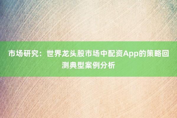 市场研究：世界龙头股市场中配资App的策略回测典型案例分析