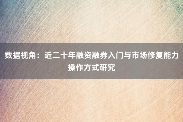 数据视角：近二十年融资融券入门与市场修复能力操作方式研究