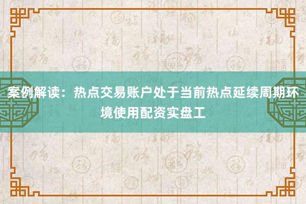 案例解读：热点交易账户处于当前热点延续周期环境使用配资实盘工