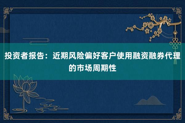 投资者报告：近期风险偏好客户使用融资融券代理的市场周期性