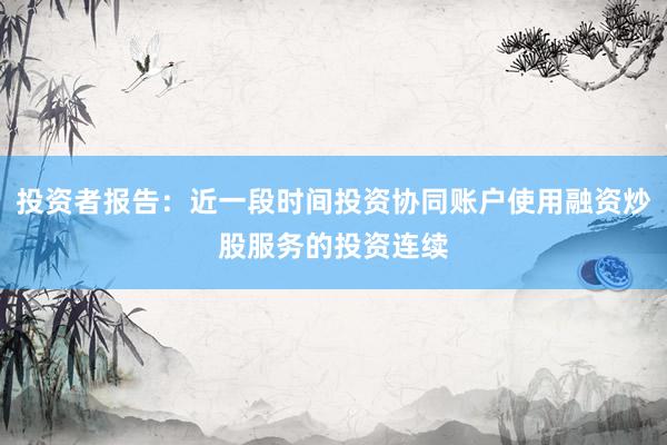 投资者报告：近一段时间投资协同账户使用融资炒股服务的投资连续