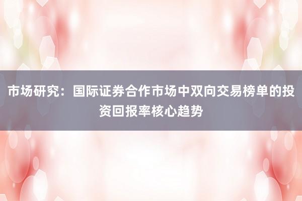 市场研究：国际证券合作市场中双向交易榜单的投资回报率核心趋势