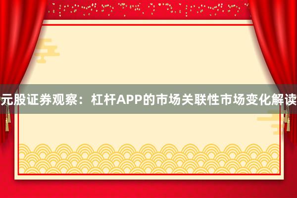 元股证券观察：杠杆APP的市场关联性市场变化解读