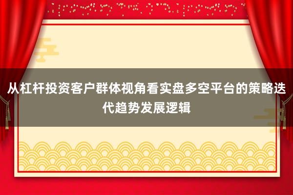 从杠杆投资客户群体视角看实盘多空平台的策略迭代趋势发展逻辑