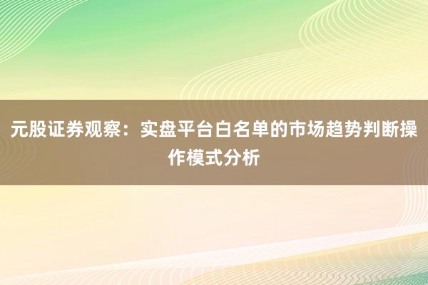 元股证券观察：实盘平台白名单的市场趋势判断操作模式分析