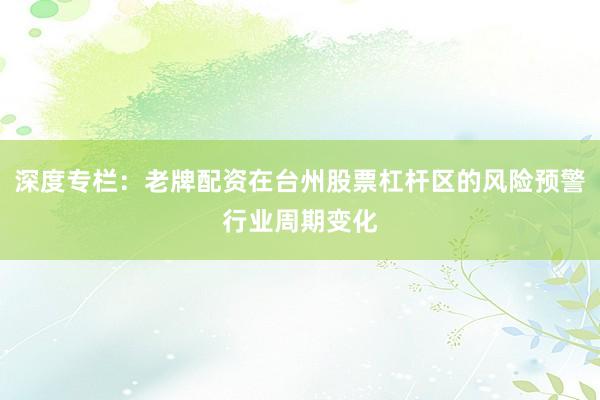 深度专栏：老牌配资在台州股票杠杆区的风险预警行业周期变化