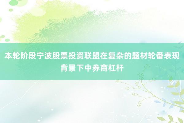 本轮阶段宁波股票投资联盟在复杂的题材轮番表现背景下中券商杠杆