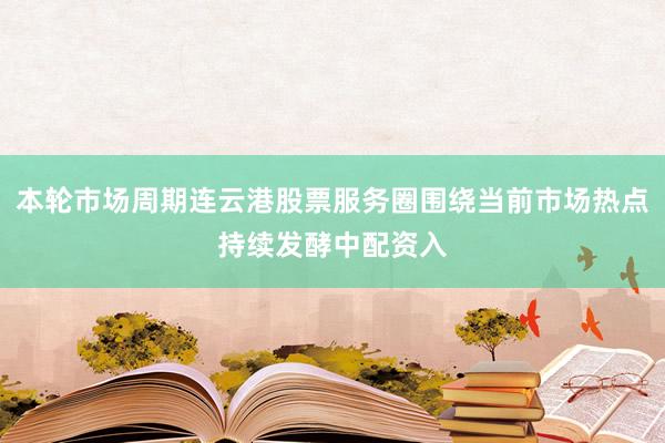 本轮市场周期连云港股票服务圈围绕当前市场热点持续发酵中配资入