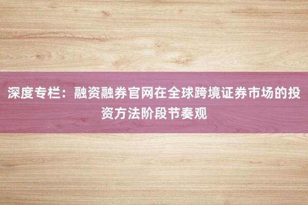 深度专栏：融资融券官网在全球跨境证券市场的投资方法阶段节奏观