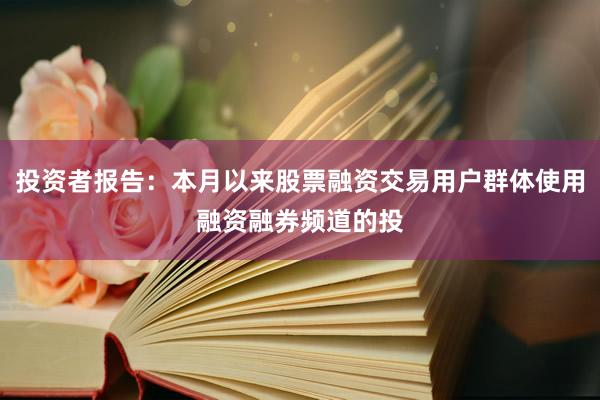 投资者报告：本月以来股票融资交易用户群体使用融资融券频道的投